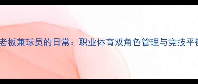 图片 俱乐部老板兼球员的日常：职业体育双角色管理与竞技平衡之道2