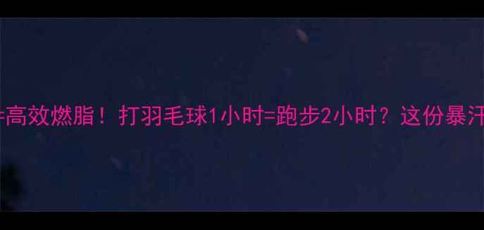 图片 健身+羽毛球=高效燃脂！打羽毛球1小时=跑步2小时？这份暴汗指南请收好2