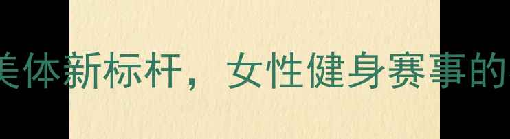 图片 健身小姐大赛：健康美体新标杆，女性健身赛事的社会价值与未来展望1