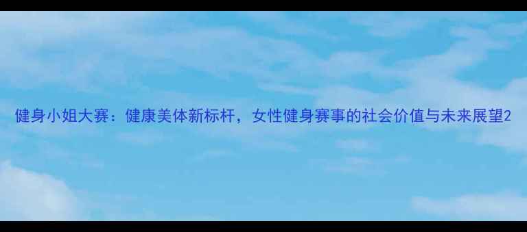图片 健身小姐大赛：健康美体新标杆，女性健身赛事的社会价值与未来展望2