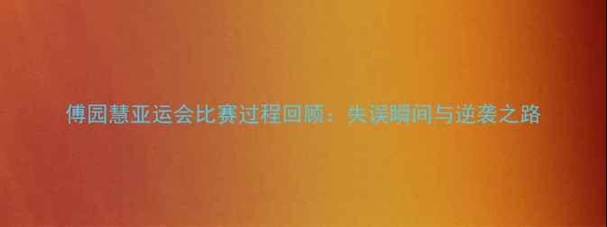 图片 傅园慧亚运会比赛过程回顾：失误瞬间与逆袭之路