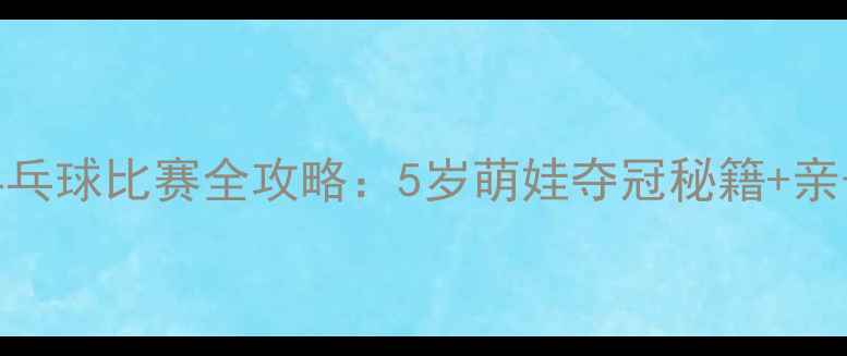 图片 儿童直排乒乓球比赛全攻略：5岁萌娃夺冠秘籍+亲子观赛指南