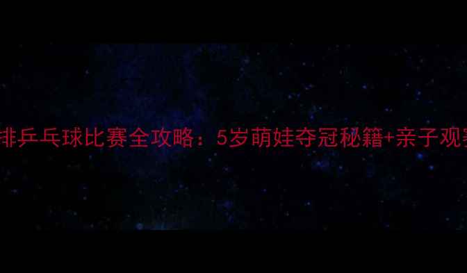 图片 儿童直排乒乓球比赛全攻略：5岁萌娃夺冠秘籍+亲子观赛指南1