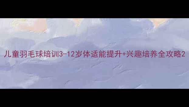 图片 儿童羽毛球培训3-12岁体适能提升+兴趣培养全攻略2