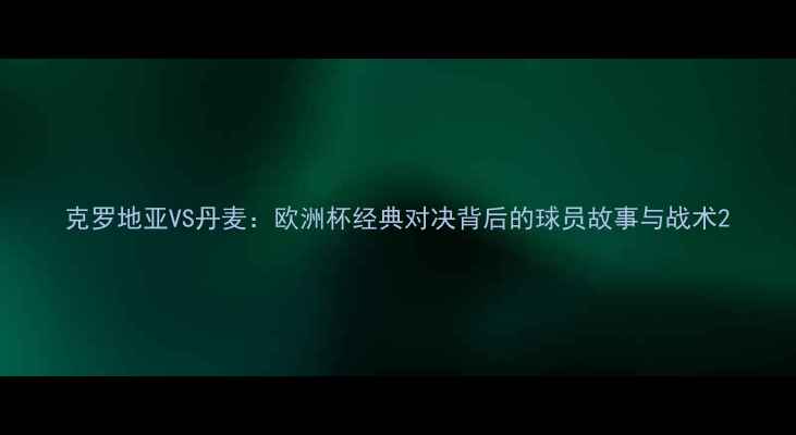 图片 克罗地亚VS丹麦：欧洲杯经典对决背后的球员故事与战术2