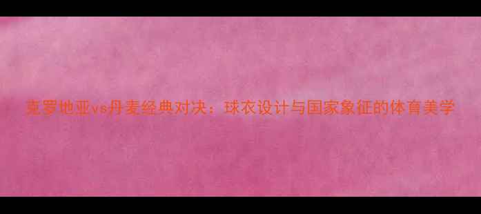 图片 克罗地亚vs丹麦经典对决：球衣设计与国家象征的体育美学