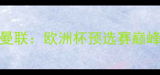 图片 克鲁日VS曼联：欧洲杯预选赛巅峰对决深度