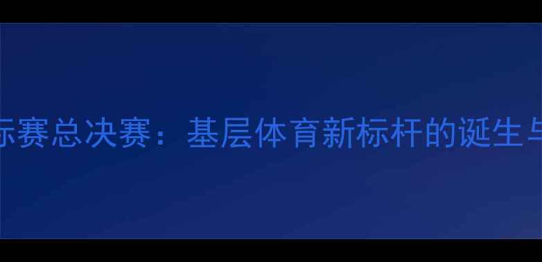 图片 全国业余乒乓球锦标赛总决赛：基层体育新标杆的诞生与全民健身热潮观察