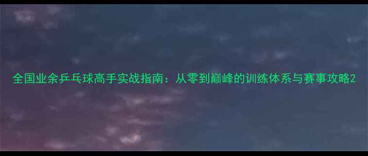 图片 全国业余乒乓球高手实战指南：从零到巅峰的训练体系与赛事攻略2