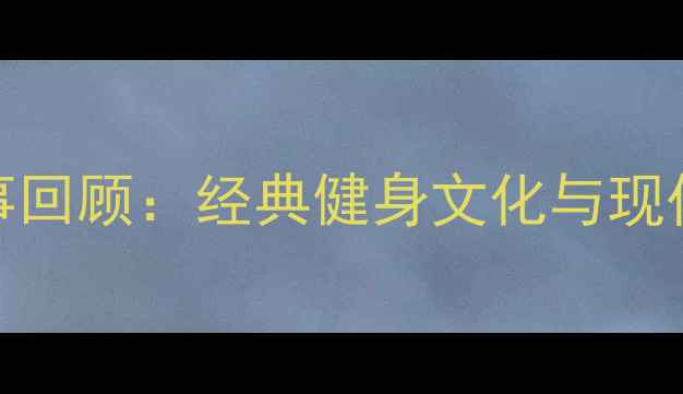 图片 全国传统健美赛事回顾：经典健身文化与现代竞技的完美融合