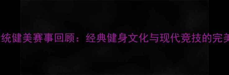 图片 全国传统健美赛事回顾：经典健身文化与现代竞技的完美融合2