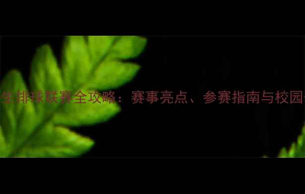 图片 全国大学生排球联赛全攻略：赛事亮点、参赛指南与校园体育发展
