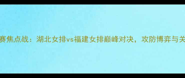 图片 全国女排联赛焦点战：湖北女排vs福建女排巅峰对决，攻防博弈与关键分争夺全