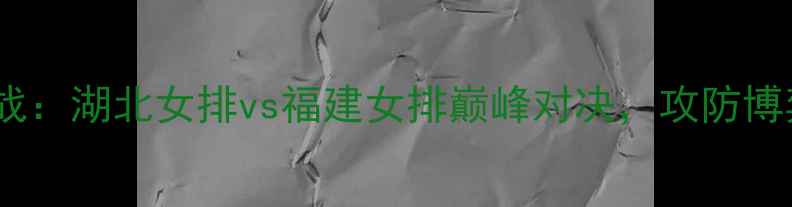 图片 全国女排联赛焦点战：湖北女排vs福建女排巅峰对决，攻防博弈与关键分争夺全1
