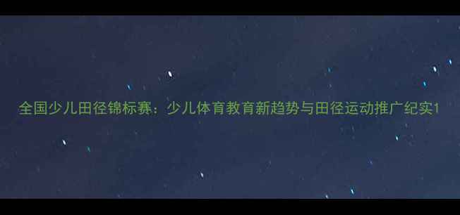 图片 全国少儿田径锦标赛：少儿体育教育新趋势与田径运动推广纪实1