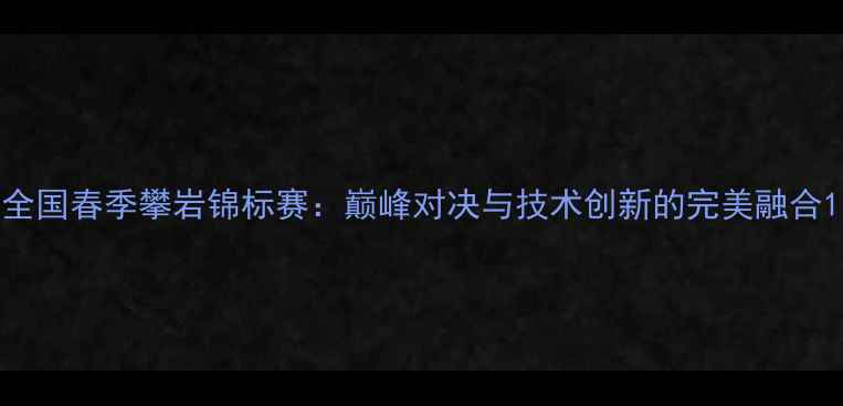 图片 全国春季攀岩锦标赛：巅峰对决与技术创新的完美融合1
