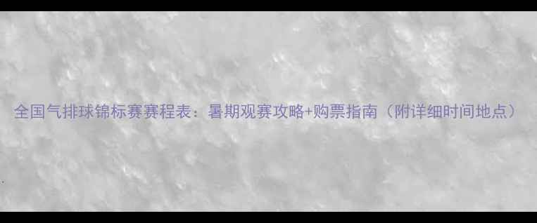 图片 全国气排球锦标赛赛程表：暑期观赛攻略+购票指南（附详细时间地点）