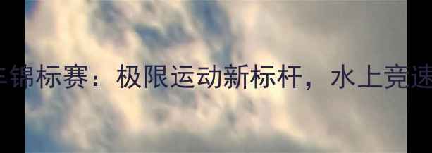 图片 全国水上自行车锦标赛：极限运动新标杆，水上竞速挑战者集结！1