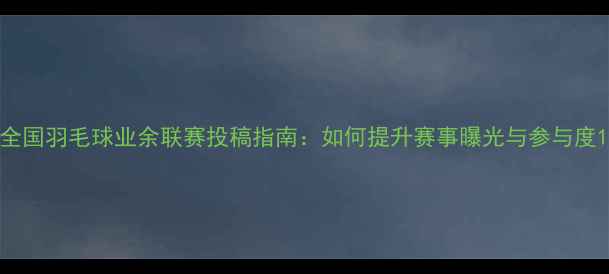 图片 全国羽毛球业余联赛投稿指南：如何提升赛事曝光与参与度1