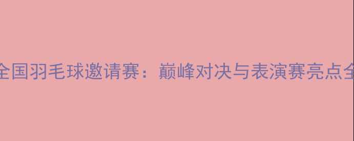 图片 全国羽毛球邀请赛：巅峰对决与表演赛亮点全
