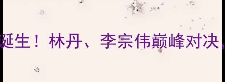 图片 全国锦标赛羽毛球冠军诞生！林丹、李宗伟巅峰对决，冠军技术与赛事回顾2