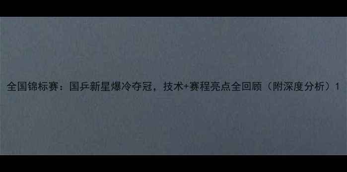 图片 全国锦标赛：国乒新星爆冷夺冠，技术+赛程亮点全回顾（附深度分析）1