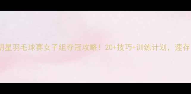 图片 全明星羽毛球赛女子组夺冠攻略！20+技巧+训练计划，速存！2