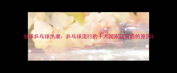 图片 全球乒乓球热潮：乒乓球流行的十大国家及背后的原因2