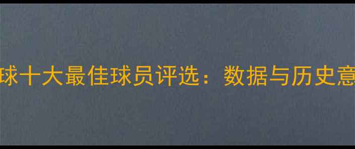 图片 全球十大最佳球员评选：数据与历史意义