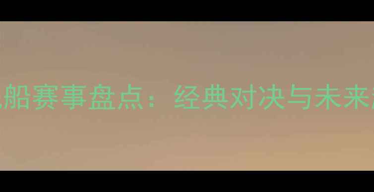 图片 全球帆船赛事盘点：经典对决与未来趋势全