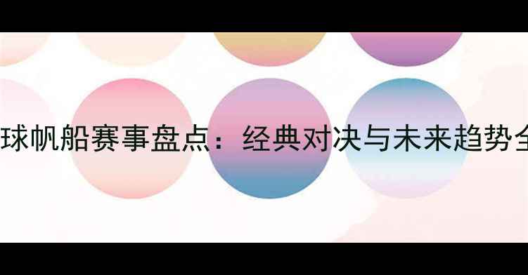 图片 全球帆船赛事盘点：经典对决与未来趋势全1