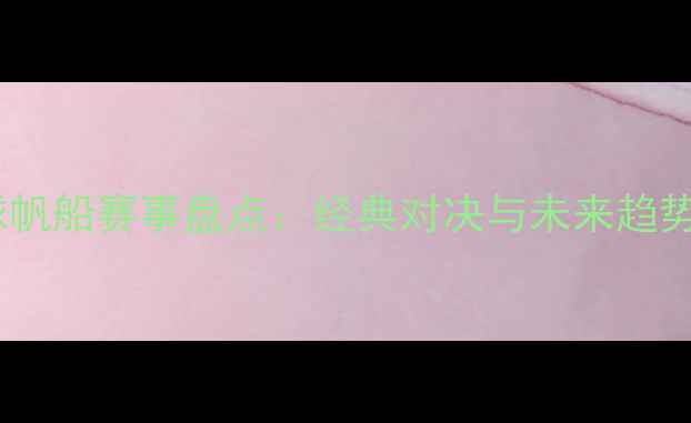 图片 全球帆船赛事盘点：经典对决与未来趋势全2