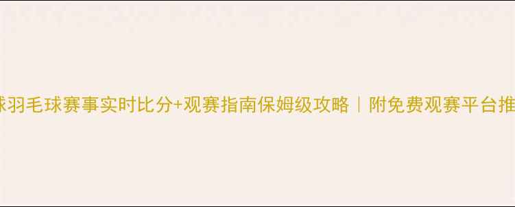 图片 全球羽毛球赛事实时比分+观赛指南保姆级攻略｜附免费观赛平台推荐1