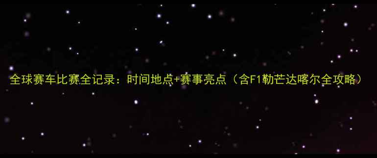 图片 全球赛车比赛全记录：时间地点+赛事亮点（含F1勒芒达喀尔全攻略）