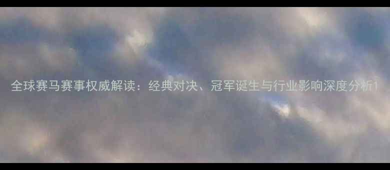 图片 全球赛马赛事权威解读：经典对决、冠军诞生与行业影响深度分析1