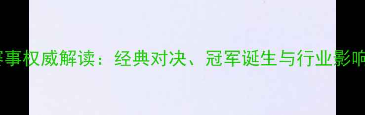 图片 全球赛马赛事权威解读：经典对决、冠军诞生与行业影响深度分析2