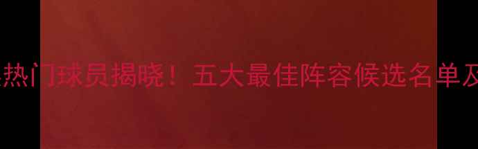 图片 全球足坛年度盘点：金球奖热门球员揭晓！五大最佳阵容候选名单及投票分析（附完整数据）2