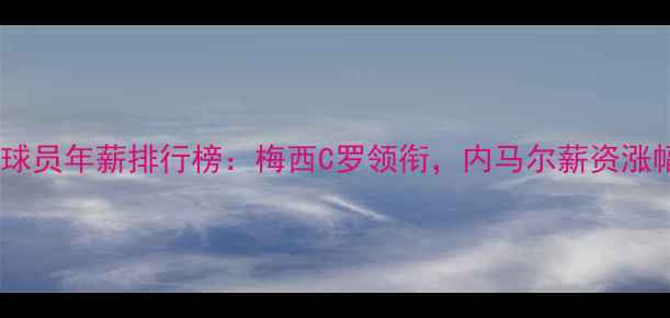 图片 全球足球球员年薪排行榜：梅西C罗领衔，内马尔薪资涨幅引热议2