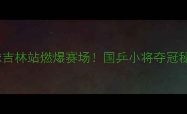 图片 全运会乒乓球吉林站燃爆赛场！国乒小将夺冠秘籍大公开🏆2