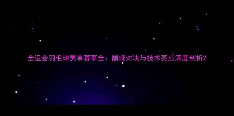 图片 全运会羽毛球男单赛事全：巅峰对决与技术亮点深度剖析2