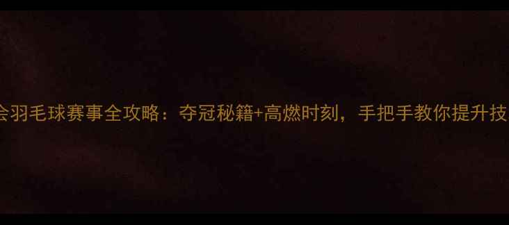 图片 全运会羽毛球赛事全攻略：夺冠秘籍+高燃时刻，手把手教你提升技术！1