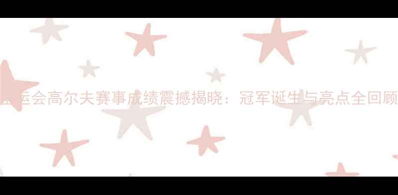 图片 全运会高尔夫赛事成绩震撼揭晓：冠军诞生与亮点全回顾