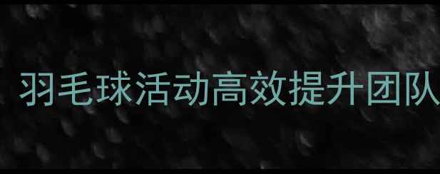 图片 公司团建必看！羽毛球活动高效提升团队凝聚力全攻略1