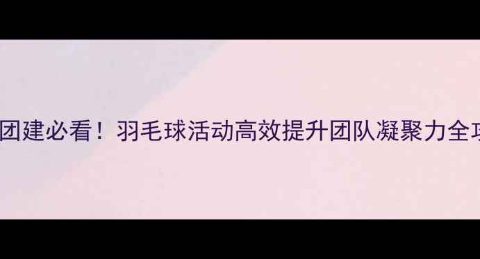 图片 公司团建必看！羽毛球活动高效提升团队凝聚力全攻略2
