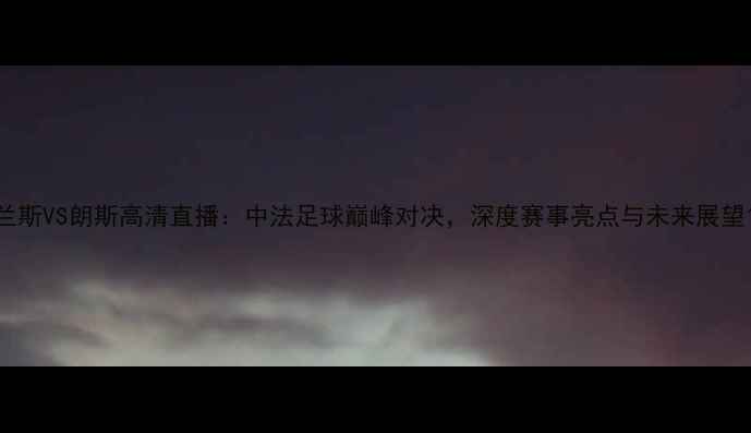 图片 兰斯VS朗斯高清直播：中法足球巅峰对决，深度赛事亮点与未来展望1