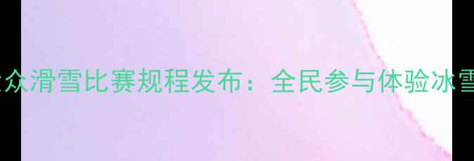 图片 冬季大众滑雪比赛规程发布：全民参与体验冰雪激情2