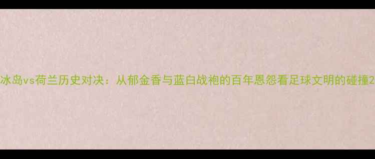 图片 冰岛vs荷兰历史对决：从郁金香与蓝白战袍的百年恩怨看足球文明的碰撞2
