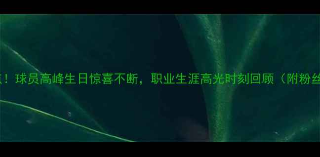 图片 凌晨三点！球员高峰生日惊喜不断，职业生涯高光时刻回顾（附粉丝福利）2