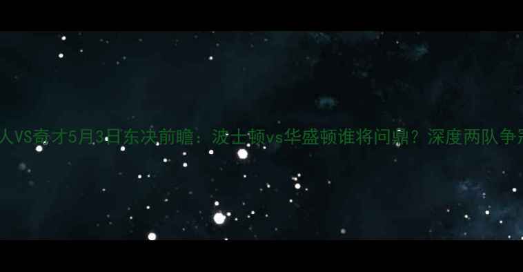 图片 凯尔特人VS奇才5月3日东决前瞻：波士顿vs华盛顿谁将问鼎？深度两队争冠关键1