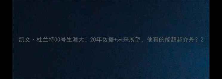图片 凯文·杜兰特00号生涯大！20年数据+未来展望，他真的能超越乔丹？2